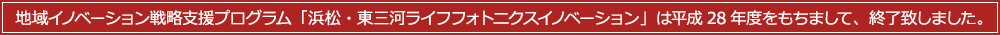 地域イノベーション戦略支援プログラム「浜松・東三河ライフフォトニクスイノベーション」は平成28年度をもちまして、終了致しました。