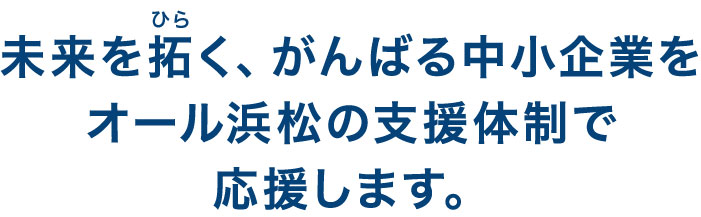 未来を拓く、がんばる中小企業をオール浜松の支援体制で応援します。